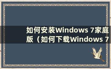 如何安装Windows 7家庭版（如何下载Windows 7家庭版）